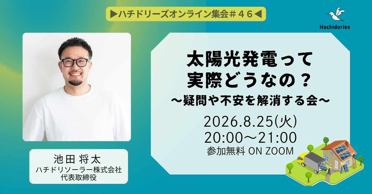 【開催報告】8/25(火)ハチドリーズ・オンライン集会 #46 「太陽光発電って実際どうなの?~不安や疑問を解消する会~」